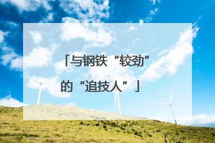 与钢铁“较劲”的“追技人”