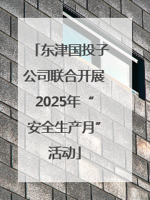 东津国投子公司联合开展2025年“安全生产月”活动