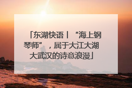 东湖快语丨“海上钢琴师”，属于大江大湖大武汉的诗意浪漫