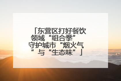 东营区打好餐饮领域“组合拳” 守护城市“烟火气”与“生态味”