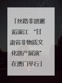 丝路非遗邂逅濠江 “甘肃省非物质文化遗产展演”在澳门举行