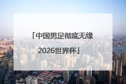 中国男足彻底无缘2026世界杯