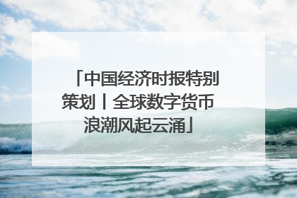 中国经济时报特别策划丨全球数字货币浪潮风起云涌