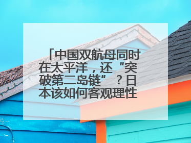 中国双航母同时在太平洋，还“突破第二岛链”？日本该如何客观理性看待？