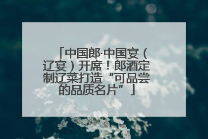 中国郎·中国宴（辽宴）开席！郎酒定制辽菜打造“可品尝的品质名片”