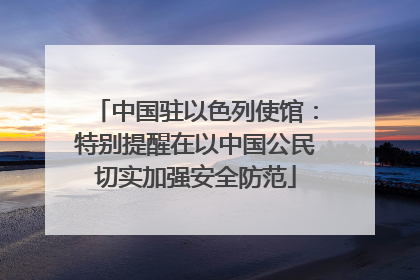 中国驻以色列使馆：特别提醒在以中国公民切实加强安全防范