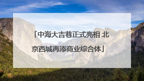 中海大吉巷正式亮相 北京西城再添商业综合体