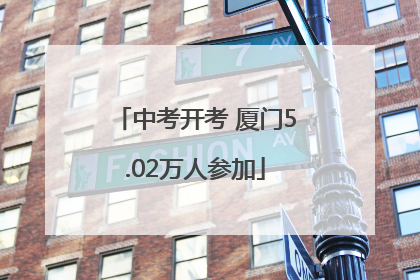 中考开考 厦门5.02万人参加