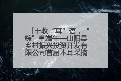 丰收“耳”语，“粽”享端午—山阳县乡村振兴投资开发有限公司首届木耳采摘活动盛大启幕