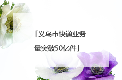 义乌市快递业务量突破50亿件