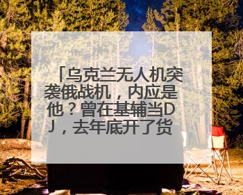 乌克兰无人机突袭俄战机,内应是他?曾在基辅当DJ,去年底开了货运公司