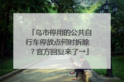乌市停用的公共自行车停放点何时拆除？官方回复来了→