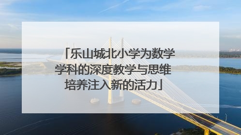 乐山城北小学为数学学科的深度教学与思维培养注入新的活力