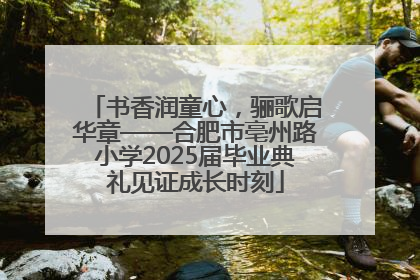 书香润童心，骊歌启华章——合肥市亳州路小学2025届毕业典礼见证成长时刻