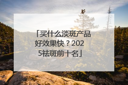 买什么淡斑产品好效果快？2025祛斑前十名