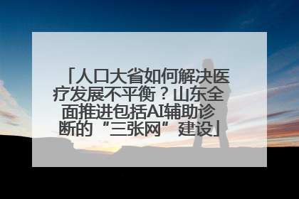 人口大省如何解决医疗发展不平衡？山东全面推进包括AI辅助诊断的“三张网”建设
