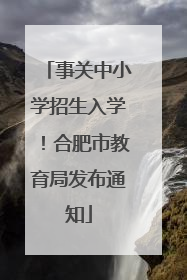 事关中小学招生入学！合肥市教育局发布通知