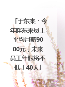 于东来：今年胖东来员工平均月薪9000元，未来员工年假将不低于40天