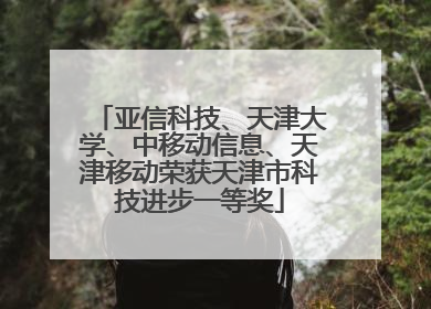 亚信科技、天津大学、中移动信息、天津移动荣获天津市科技进步一等奖