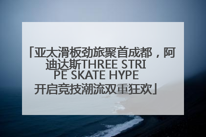 亚太滑板劲旅聚首成都，阿迪达斯THREE STRIPE SKATE HYPE开启竞技潮流双重狂欢