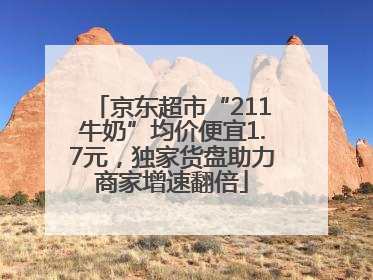 京东超市“211牛奶”均价便宜1.7元，独家货盘助力商家增速翻倍