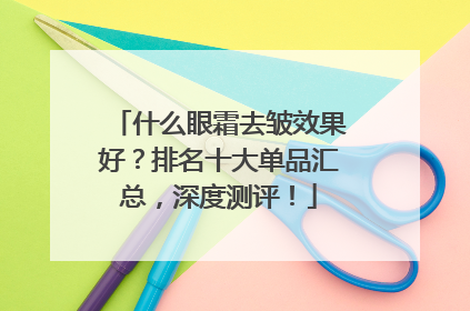 什么眼霜去皱效果好？排名十大单品汇总，深度测评！