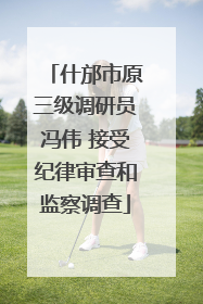 什邡市原三级调研员冯伟 接受纪律审查和监察调查
