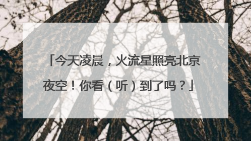 今天凌晨，火流星照亮北京夜空！你看（听）到了吗？