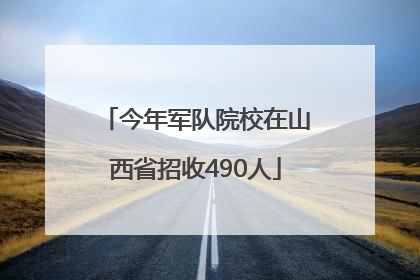 今年军队院校在山西省招收490人