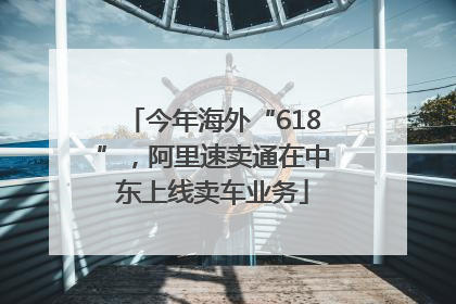 今年海外“618”，阿里速卖通在中东上线卖车业务