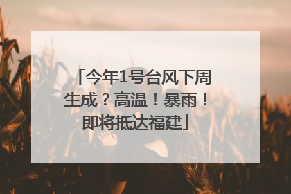 今年1号台风下周生成？高温！暴雨！即将抵达福建