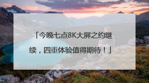 今晚七点8K大屏之约继续，四重体验值得期待！