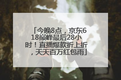 今晚8点，京东618巅峰最后28小时！直播爆款折上折，天天百万红包雨