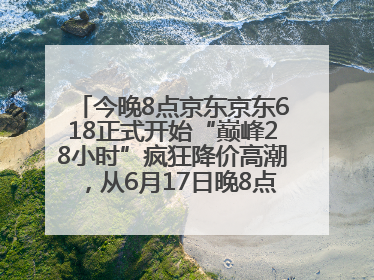 今晚8点京东京东618正式开始“巅峰28小时”疯狂降价高潮，从6月17日晚8点至6月18日24点内最便宜优惠
