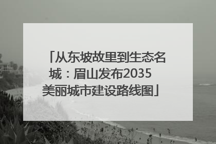 从东坡故里到生态名城：眉山发布2035美丽城市建设路线图