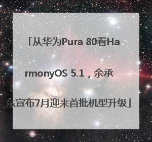 从华为Pura 80看HarmonyOS 5.1，余承东宣布7月迎来首批机型升级
