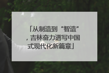 从制造到“智造”，吉林奋力谱写中国式现代化新篇章