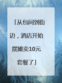 从包间到街边，酒店开始摆摊卖10元套餐了