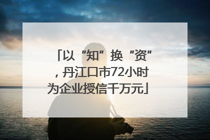 以“知”换“资”，丹江口市72小时为企业授信千万元