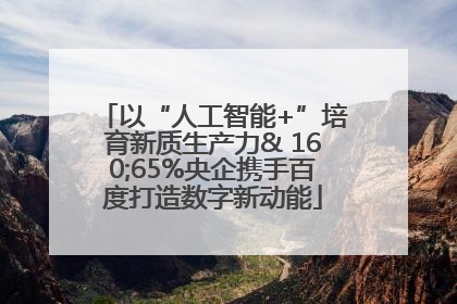 以“人工智能+”培育新质生产力& 160;65%央企携手百度打造数字新动能