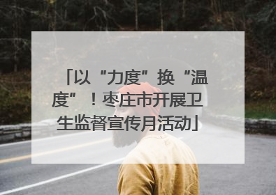 以“力度”换“温度”！枣庄市开展卫生监督宣传月活动