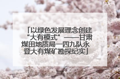 以绿色发展理念创建“大有模式”——甘肃煤田地质局一四九队永登大有煤矿勘探纪实