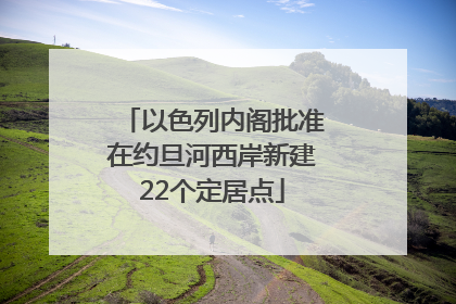 以色列内阁批准在约旦河西岸新建22个定居点