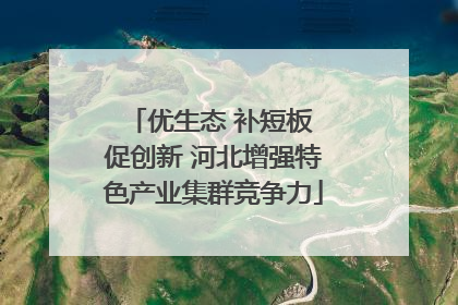优生态 补短板 促创新 河北增强特色产业集群竞争力