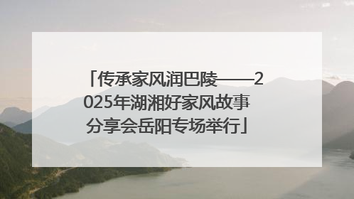 传承家风润巴陵——2025年湖湘好家风故事分享会岳阳专场举行