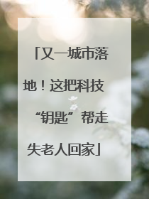 又一城市落地！这把科技“钥匙”帮走失老人回家
