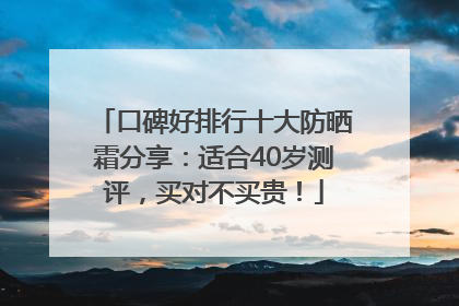 口碑好排行十大防晒霜分享：适合40岁测评，买对不买贵！