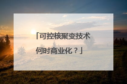 可控核聚变技术何时商业化？