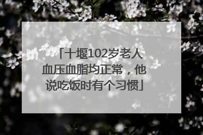 十堰102岁老人血压血脂均正常，他说吃饭时有个习惯
