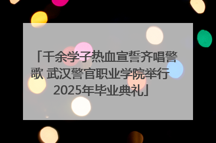 千余学子热血宣誓齐唱警歌 武汉警官职业学院举行2025年毕业典礼